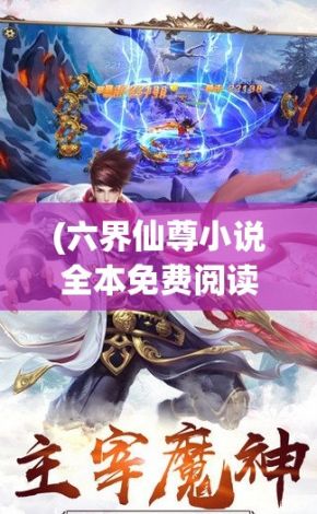 (六界仙尊小说全本免费阅读) 《六界仙尊传奇》：一位天才少年，如何在修真界逆袭，成就不朽仙尊？探秘他的奇遇与修炼之路！